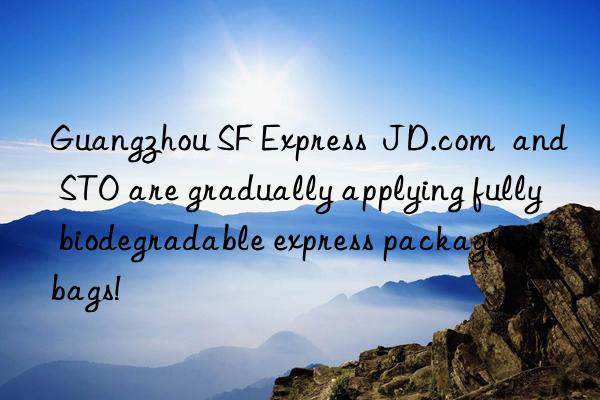 Guangzhou SF Express  JD.com  and STO are gradually applying fully biodegradable express packaging bags!