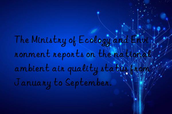 The Ministry of Ecology and Environment reports on the national ambient air quality status from January to September.