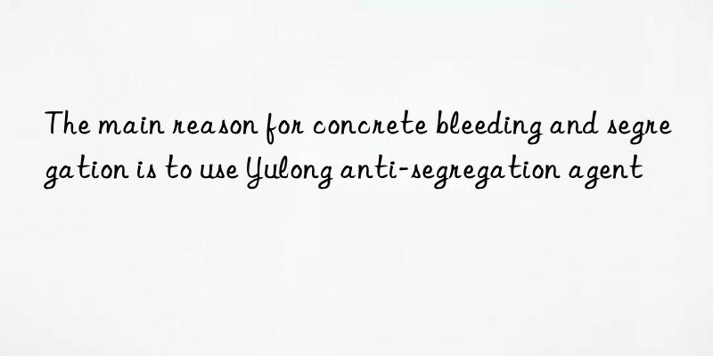 The main reason for concrete bleeding and segregation is to use Yulong anti-segregation agent