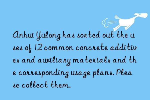 Anhui Yulong has sorted out the uses of 12 common concrete additives and auxiliary materials and the corresponding usage plans. Please collect them.