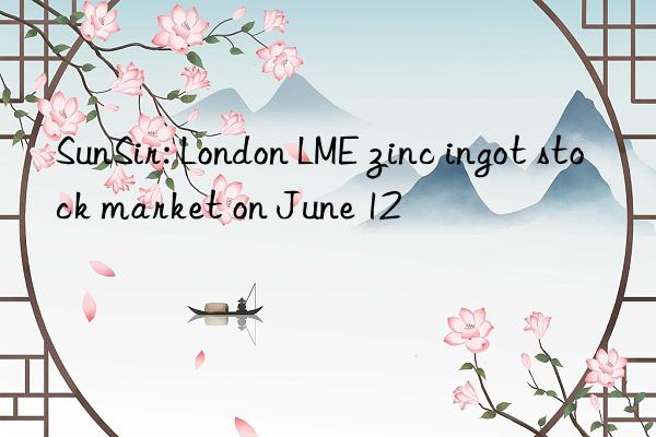 SunSir: London LME zinc ingot stock market on June 12