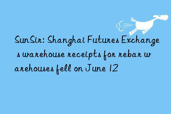 SunSir: Shanghai Futures Exchange s warehouse receipts for rebar warehouses fell on June 12