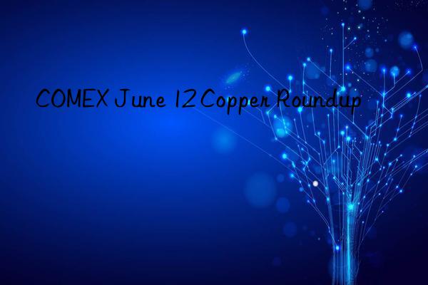 COMEX June 12 Copper Roundup