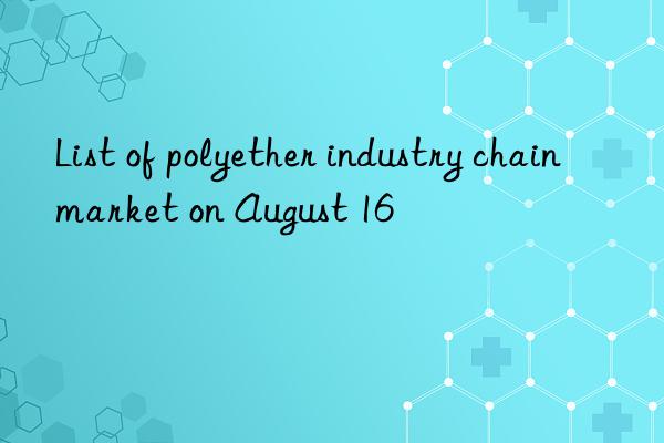 List of polyether industry chain market on August 16