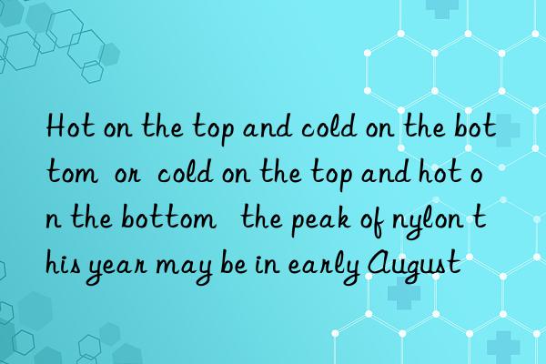 Hot on the top and cold on the bottom  or  cold on the top and hot on the bottom   the peak of nylon this year may be in early August