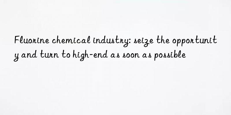 Fluorine chemical industry: seize the opportunity and turn to high-end as soon as possible