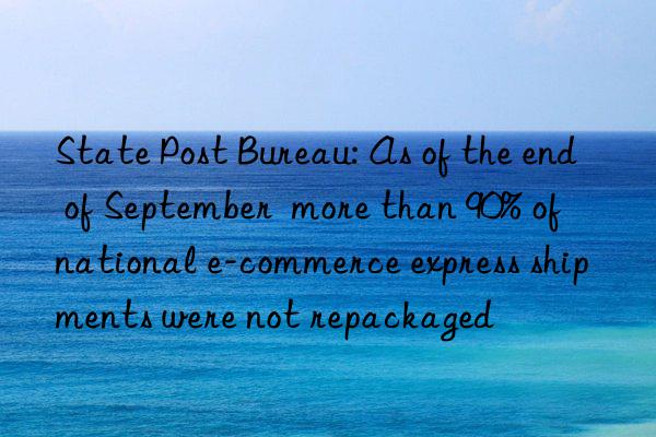 State Post Bureau: As of the end of September  more than 90% of national e-commerce express shipments were not repackaged