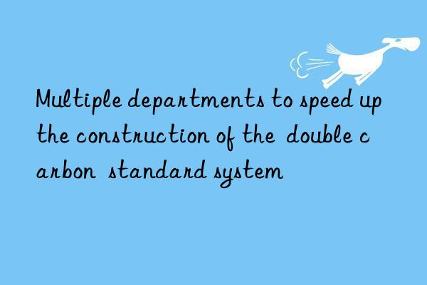 Multiple departments to speed up the construction of the  double carbon  standard system