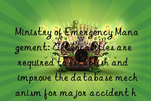 Ministry of Emergency Management: All localities are required to establish and improve the database mechanism for major accident hazards