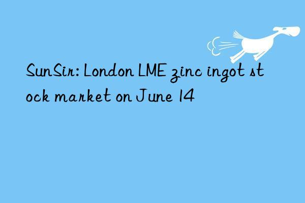 SunSir: London LME zinc ingot stock market on June 14