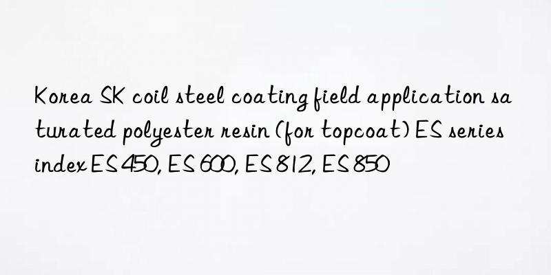 Korea SK coil steel coating field application saturated polyester resin (for topcoat) ES series index ES 450, ES 600, ES 812, ES 850