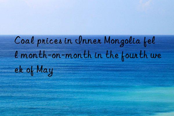 Coal prices in Inner Mongolia fell month-on-month in the fourth week of May