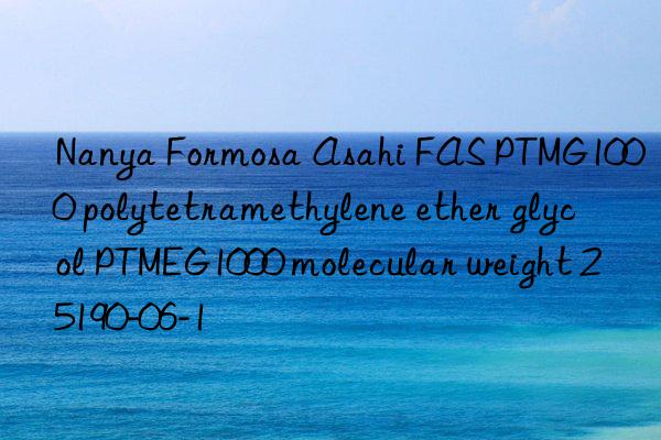 Nanya Formosa Asahi FAS PTMG1000 polytetramethylene ether glycol PTMEG1000 molecular weight 25190-06-1