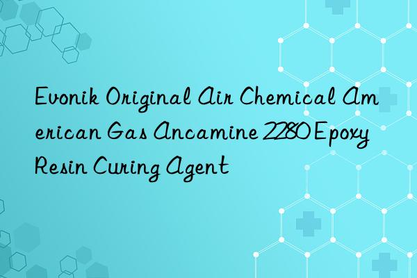 Evonik Original Air Chemical American Gas Ancamine 2280 Epoxy Resin Curing Agent