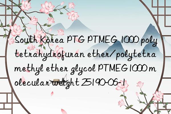 South Korea PTG PTMEG 1000 polytetrahydrofuran ether/polytetramethyl ether glycol PTMEG1000 molecular weight 25190-06-1