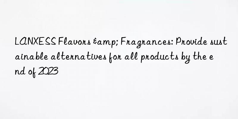 LANXESS Flavors & Fragrances: Provide sustainable alternatives for all products by the end of 2023