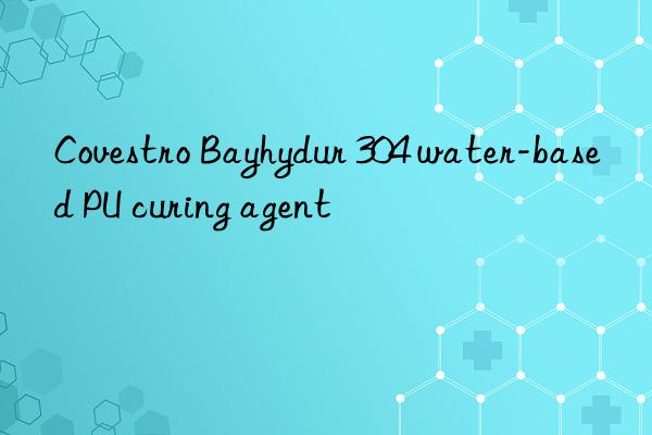 Covestro Bayhydur 304 water-based PU curing agent