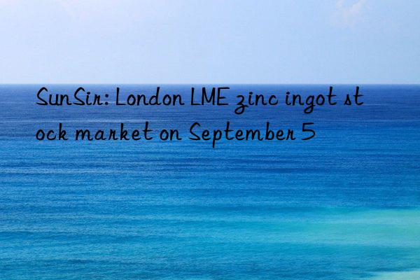 SunSir: London LME zinc ingot stock market on September 5