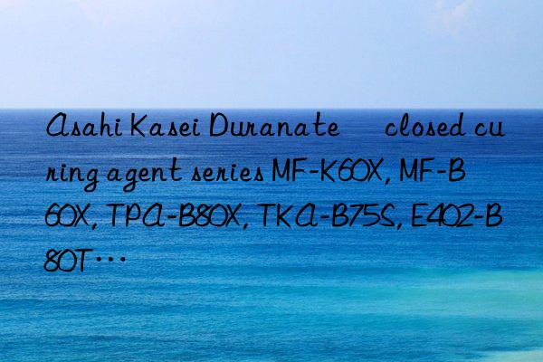 Asahi Kasei Duranate® closed curing agent series MF-K60X, MF-B60X, TPA-B80X, TKA-B75S, E402-B80T…