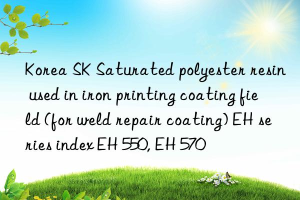 Korea SK Saturated polyester resin used in iron printing coating field (for weld repair coating) EH series index EH 550, EH 570