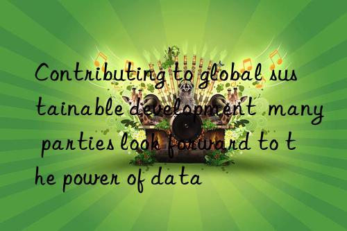 Contributing to global sustainable development  many parties look forward to the power of data