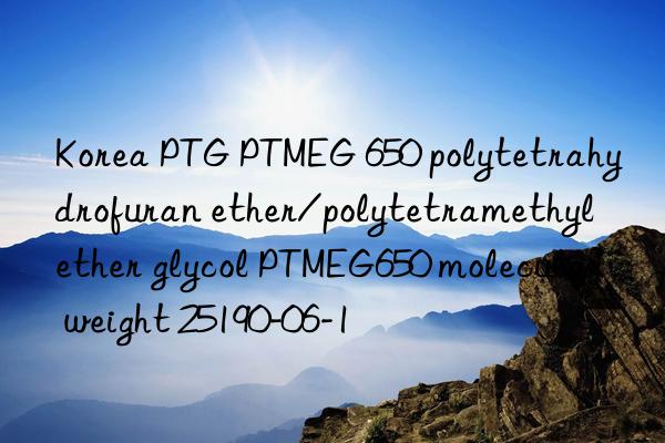 Korea PTG PTMEG 650 polytetrahydrofuran ether/polytetramethyl ether glycol PTMEG650 molecular weight 25190-06-1