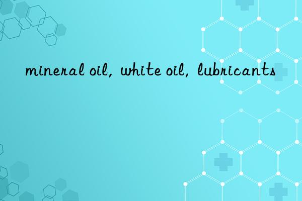 mineral oil,  white oil,  lubricants