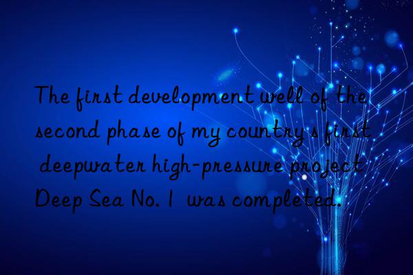 The first development well of the second phase of my country s first deepwater high-pressure project  Deep Sea No. 1  was completed.