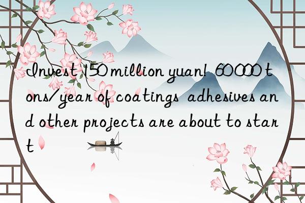 Invest 150 million yuan!  60 000 tons/year of coatings  adhesives and other projects are about to start