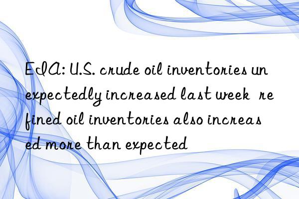 EIA: U.S. crude oil inventories unexpectedly increased last week  refined oil inventories also increased more than expected