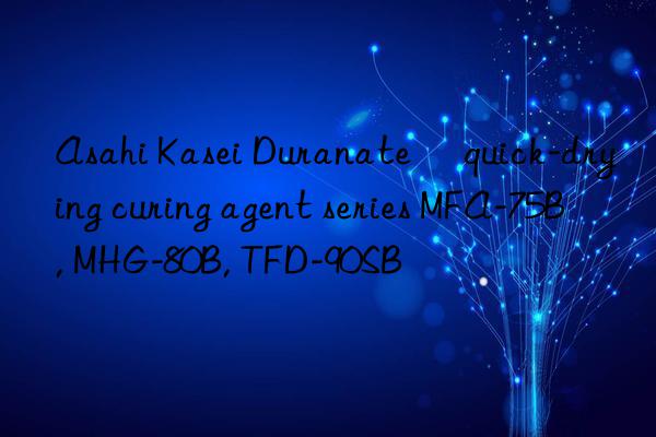 Asahi Kasei Duranate® quick-drying curing agent series MFA-75B, MHG-80B, TFD-90SB