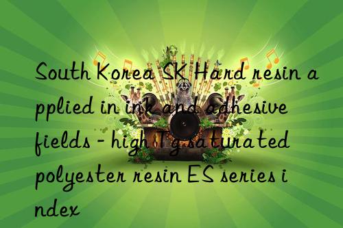 South Korea SK Hard resin applied in ink and adhesive fields - high Tg saturated polyester resin ES series index