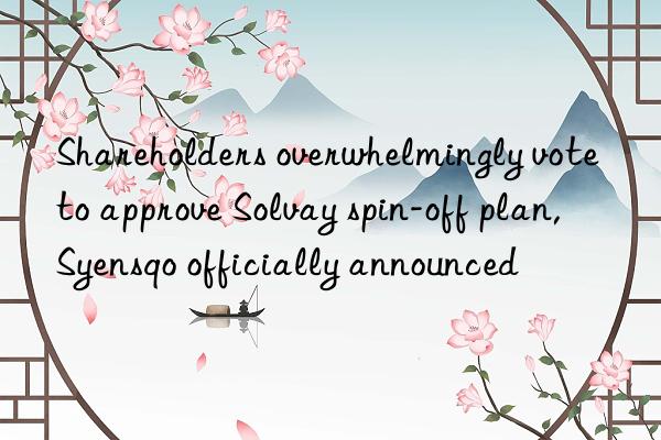 Shareholders overwhelmingly vote to approve Solvay spin-off plan, Syensqo officially announced