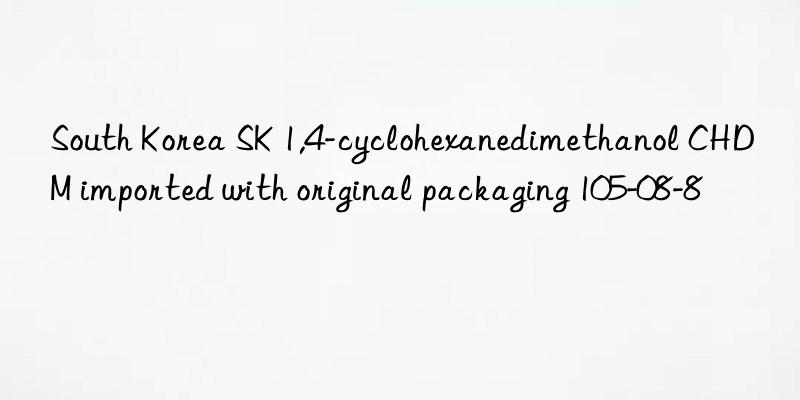 South Korea SK 1,4-cyclohexanedimethanol CHDM imported with original packaging 105-08-8