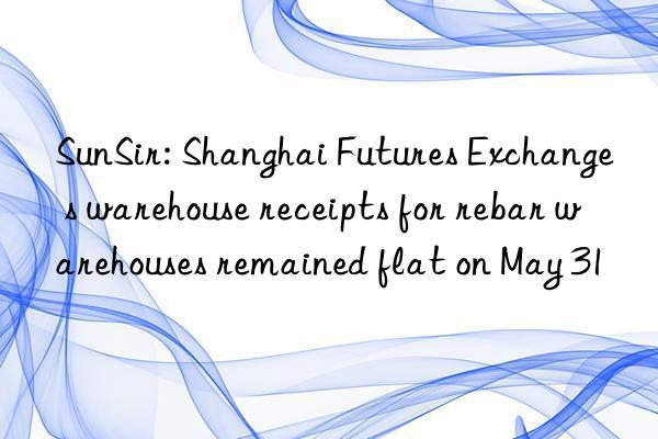 SunSir: Shanghai Futures Exchange s warehouse receipts for rebar warehouses remained flat on May 31