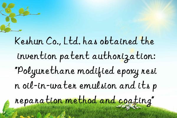 Keshun Co., Ltd. has obtained the invention patent authorization: "Polyurethane modified epoxy resin oil-in-water emulsion and its preparation method and coating"