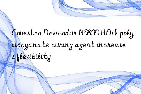 Covestro Desmodur N3800 HDI polyisocyanate curing agent increases flexibility