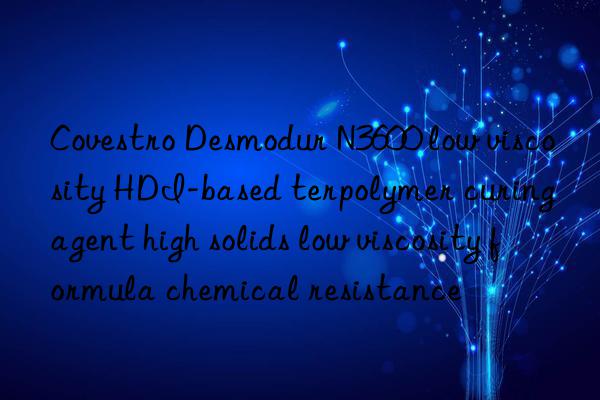 Covestro Desmodur N3600 low viscosity HDI-based terpolymer curing agent high solids low viscosity formula chemical resistance