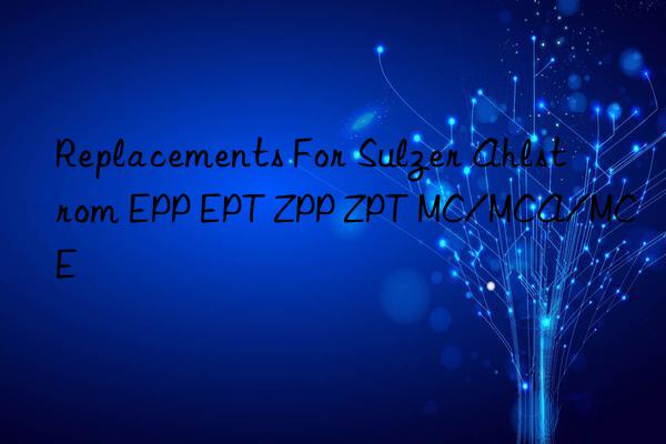 Replacements For Sulzer Ahlstrom EPP EPT ZPP ZPT MC/MCA/MCE