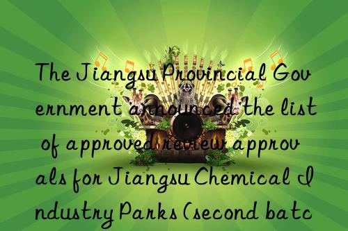 The Jiangsu Provincial Government announced the list of approved review approvals for Jiangsu Chemical Industry Parks (second batch)