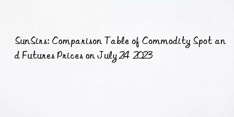 SunSirs: Comparison Table of Commodity Spot and Futures Prices on July 24  2023