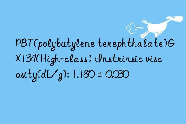 PBT(polybutylene terephthalate)GX134(High-class) Instrinsic viscosity(dL/g): 1.180±0.030