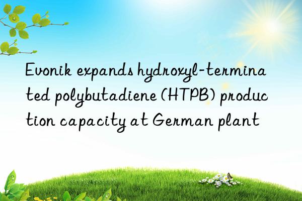 Evonik expands hydroxyl-terminated polybutadiene (HTPB) production capacity at German plant