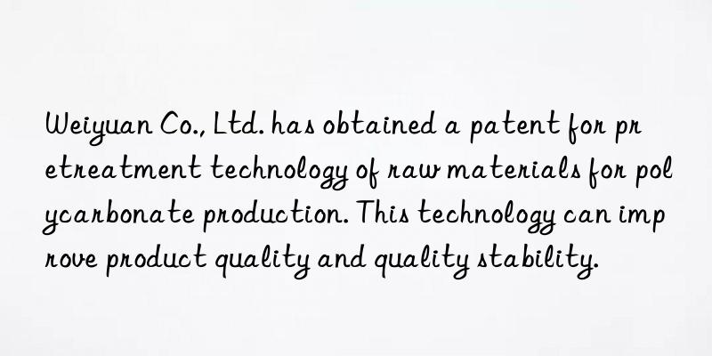 Weiyuan Co., Ltd. has obtained a patent for pretreatment technology of raw materials for polycarbonate production. This technology can improve product quality and quality stability.