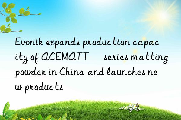 Evonik expands production capacity of ACEMATT® series matting powder in China and launches new products