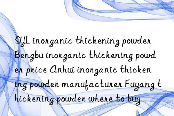 SYL inorganic thickening powder Bengbu inorganic thickening powder price Anhui inorganic thickening powder manufacturer Fuyang thickening powder where to buy