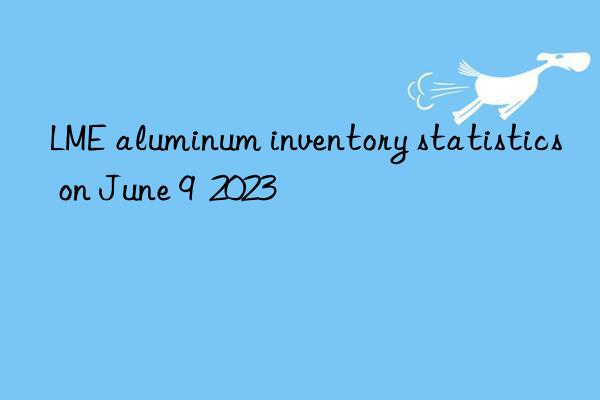 LME aluminum inventory statistics on June 9  2023