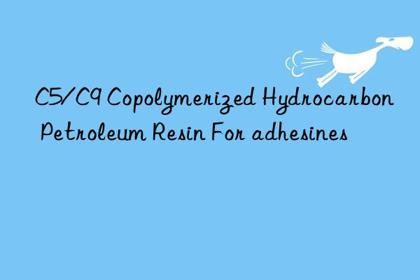 C5/C9 Copolymerized Hydrocarbon Petroleum Resin For adhesines