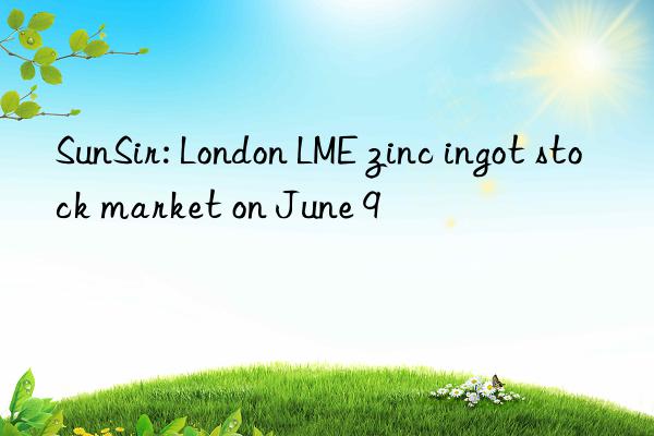 SunSir: London LME zinc ingot stock market on June 9