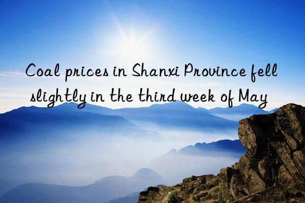 Coal prices in Shanxi Province fell slightly in the third week of May